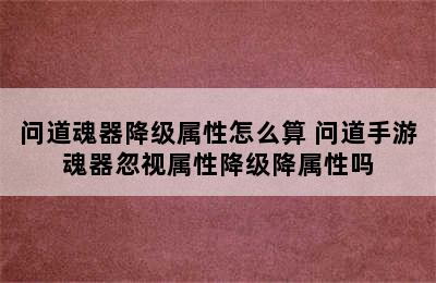 问道魂器降级属性怎么算 问道手游魂器忽视属性降级降属性吗